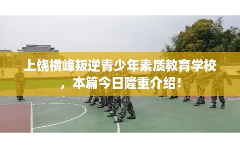 上饶横峰叛逆青少年素质教育学校，本篇今日隆重介绍！