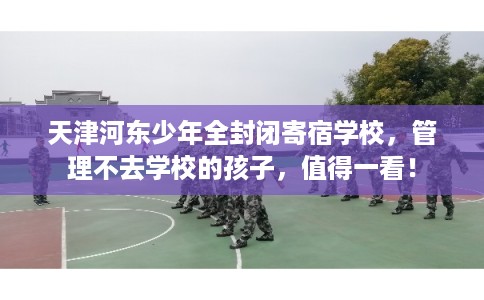 天津河东少年全封闭寄宿学校，管理不去学校的孩子，值得一看！