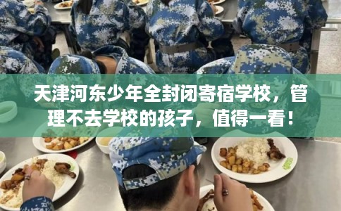 天津河东少年全封闭寄宿学校，管理不去学校的孩子，值得一看！