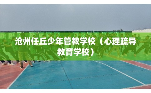 沧州任丘少年管教学校（心理疏导教育学校）