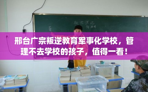 邢台广宗叛逆教育军事化学校，管理不去学校的孩子，值得一看！