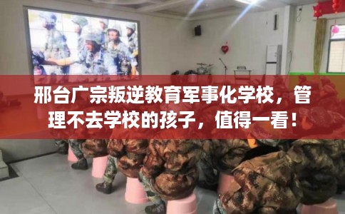邢台广宗叛逆教育军事化学校，管理不去学校的孩子，值得一看！