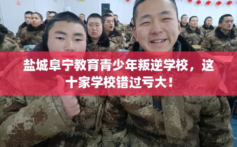 盐城阜宁教育青少年叛逆学校，这十家学校错过亏大！