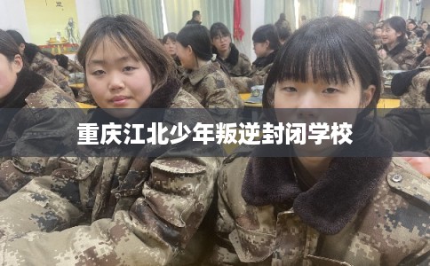 重庆江北少年叛逆封闭学校