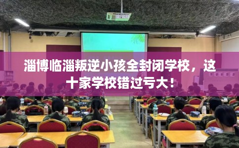 淄博临淄叛逆小孩全封闭学校，这十家学校错过亏大！