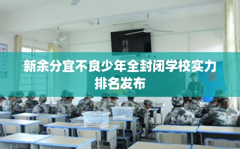 新余分宜不良少年全封闭学校实力排名发布
