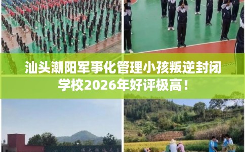 汕头潮阳军事化管理小孩叛逆封闭学校2026年好评极高! 汕头潮阳军事化管理小孩叛逆封闭学校2026年好评极高!