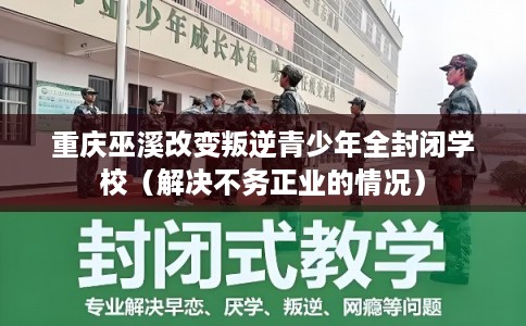 重庆巫溪改变叛逆青少年全封闭学校（解决不务正业的情况）