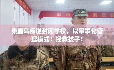 秦皇岛叛逆封闭学校,以军事化管理模式!拯救孩子! 秦皇岛叛逆封闭学校,以军事化管理模式!拯救孩子!