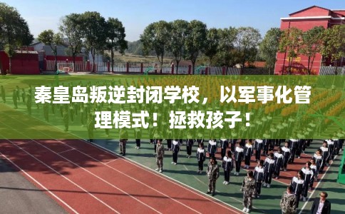 秦皇岛叛逆封闭学校，以军事化管理模式！拯救孩子！