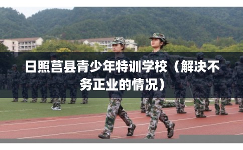 日照莒县青少年特训学校（解决不务正业的情况）