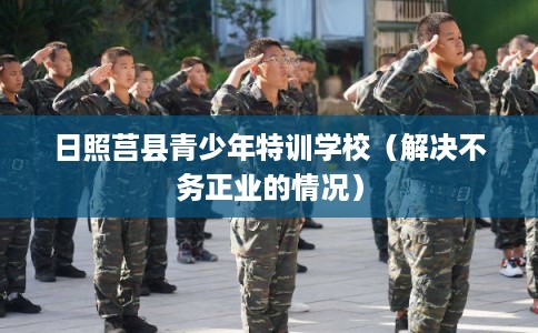 日照莒县青少年特训学校（解决不务正业的情况）