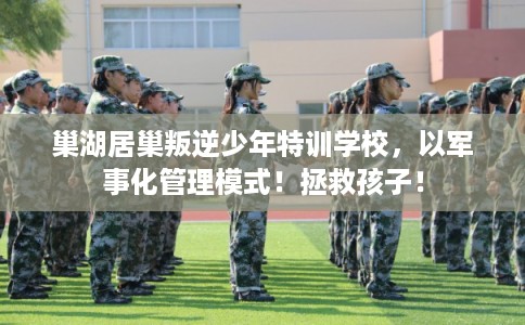 巢湖居巢叛逆少年特训学校，以军事化管理模式！拯救孩子！