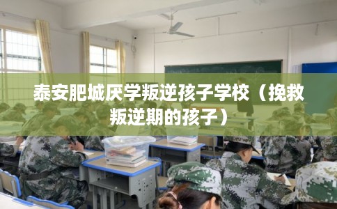 泰安肥城厌学叛逆孩子学校（挽救叛逆期的孩子）