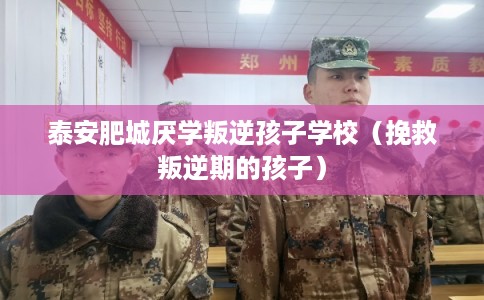 泰安肥城厌学叛逆孩子学校（挽救叛逆期的孩子）