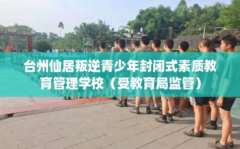 台州仙居叛逆青少年封闭式素质教育管理学校(受教育局监管) 台州仙居叛逆青少年封闭式素质教育管理学校(受教育局监管)