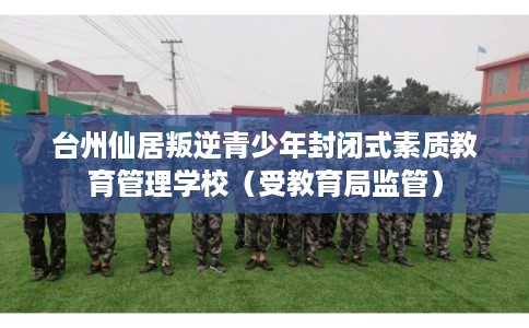 台州仙居叛逆青少年封闭式素质教育管理学校（受教育局监管）