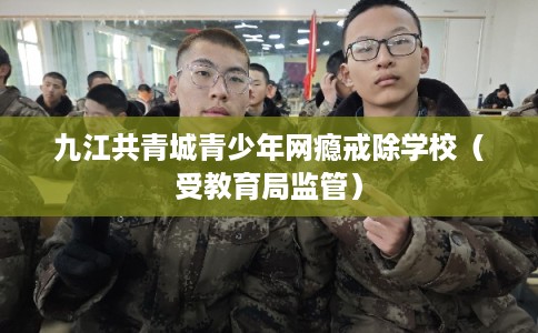 九江共青城青少年网瘾戒除学校（受教育局监管）