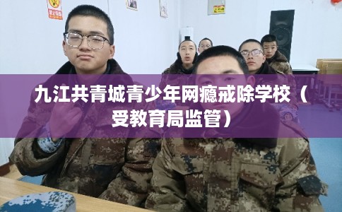 九江共青城青少年网瘾戒除学校（受教育局监管）
