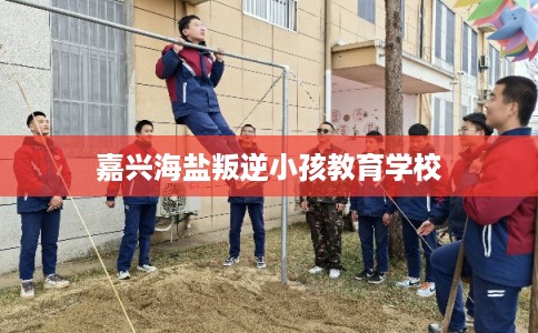 嘉兴海盐叛逆小孩教育学校