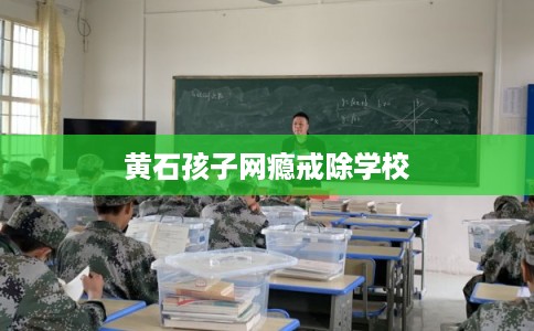 黄石孩子网瘾戒除学校