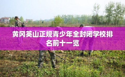 黄冈英山正规青少年全封闭学校排名前十一览