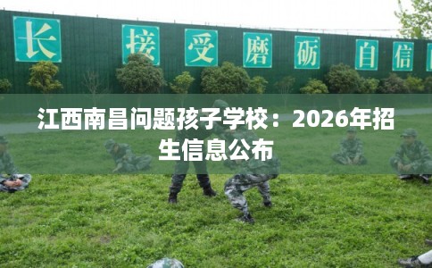 江西南昌问题孩子学校:2026年招生信息公布 江西南昌问题孩子学校:2026年招生信息公布
