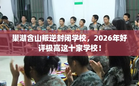 巢湖含山叛逆封闭学校，2026年好评极高这十家学校！