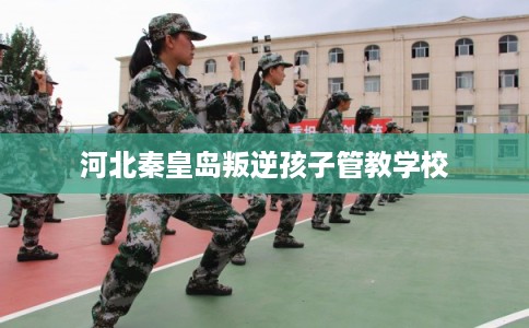 河北秦皇岛叛逆孩子管教学校