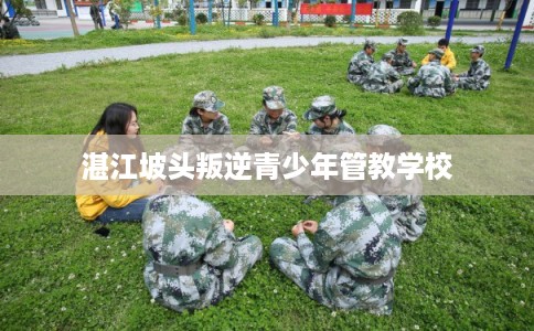湛江坡头叛逆青少年管教学校 湛江坡头叛逆青少年管教学校