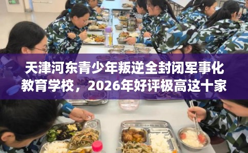天津河东青少年叛逆全封闭军事化教育学校，2026年好评极高这十家学校！