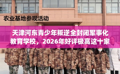 天津河东青少年叛逆全封闭军事化教育学校，2026年好评极高这十家学校！