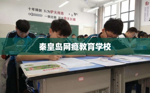 秦皇岛网瘾教育学校 秦皇岛网瘾教育学校