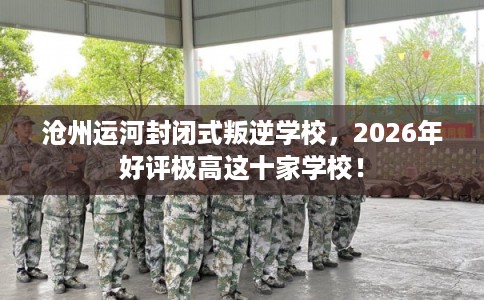 沧州运河封闭式叛逆学校,2026年好评极高这十家学校! 沧州运河封闭式叛逆学校,2026年好评极高这十家学校!