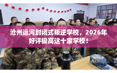 沧州运河封闭式叛逆学校,2026年好评极高这十家学校! 沧州运河封闭式叛逆学校,2026年好评极高这十家学校!