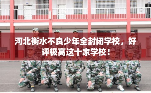 河北衡水不良少年全封闭学校，好评极高这十家学校！