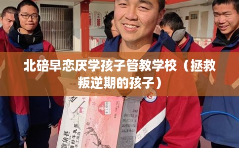 北碚早恋厌学孩子管教学校（拯救叛逆期的孩子）