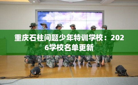 重庆石柱问题少年特训学校:2026学校名单更新 重庆石柱问题少年特训学校:2026学校名单更新