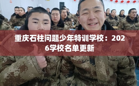 重庆石柱问题少年特训学校:2026学校名单更新 重庆石柱问题少年特训学校:2026学校名单更新
