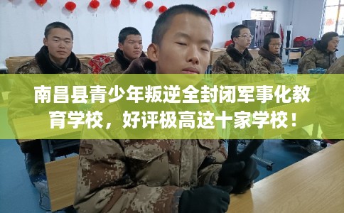 南昌县青少年叛逆全封闭军事化教育学校，好评极高这十家学校！