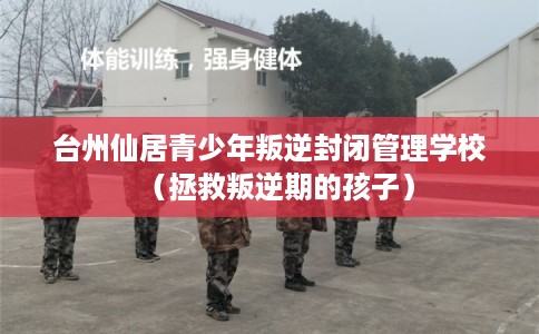 台州仙居青少年叛逆封闭管理学校(拯救叛逆期的孩子) 台州仙居青少年叛逆封闭管理学校(拯救叛逆期的孩子)