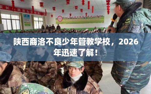 陕西商洛不良少年管教学校，2026年迅速了解！