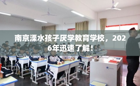 南京溧水孩子厌学教育学校,2026年迅速了解! 南京溧水孩子厌学教育学校,2026年迅速了解!