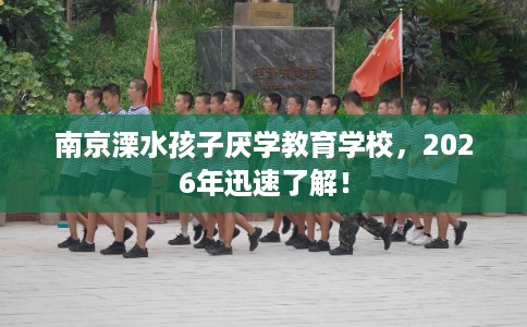 南京溧水孩子厌学教育学校，2026年迅速了解！