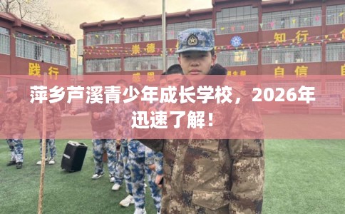 萍乡芦溪青少年成长学校,2026年迅速了解! 萍乡芦溪青少年成长学校,2026年迅速了解!