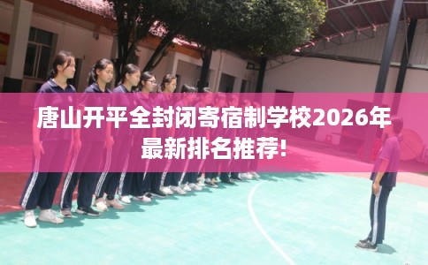 唐山开平全封闭寄宿制学校2026年最新排名推荐!