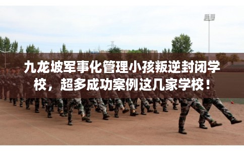 九龙坡军事化管理小孩叛逆封闭学校，超多成功案例这几家学校！