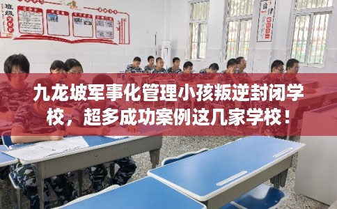 九龙坡军事化管理小孩叛逆封闭学校，超多成功案例这几家学校！