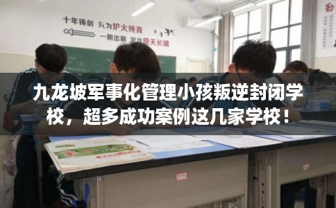 九龙坡军事化管理小孩叛逆封闭学校，超多成功案例这几家学校！