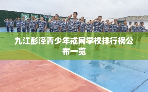 九江彭泽青少年戒网学校排行榜公布一览 九江彭泽青少年戒网学校排行榜公布一览